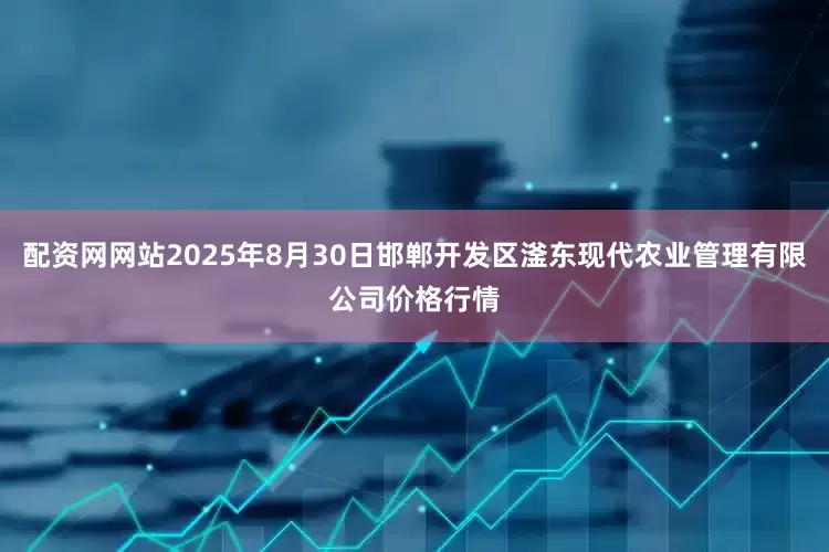 配资网网站2025年8月30日邯郸开发区滏东现代农业管理有限公司价格行情