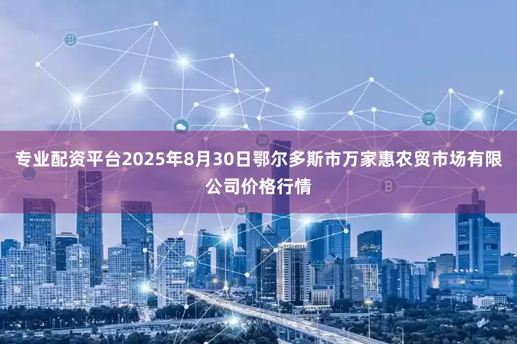 专业配资平台2025年8月30日鄂尔多斯市万家惠农贸市场有限公司价格行情