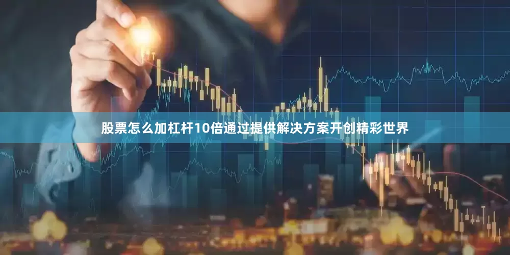 股票怎么加杠杆10倍通过提供解决方案开创精彩世界
