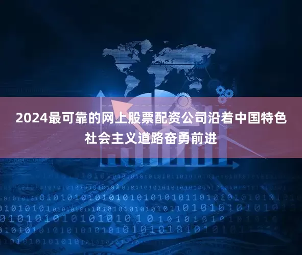 2024最可靠的网上股票配资公司沿着中国特色社会主义道路奋勇前进