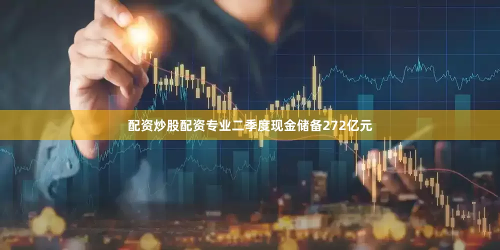 配资炒股配资专业二季度现金储备272亿元