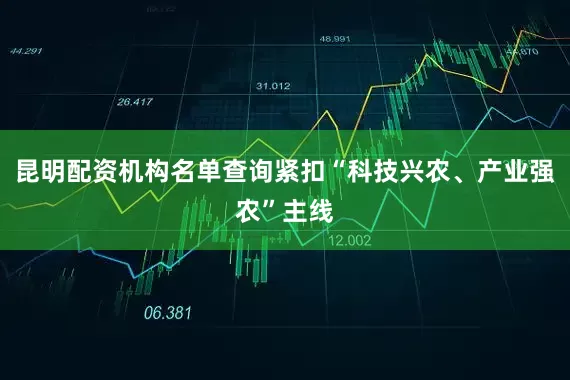 昆明配资机构名单查询紧扣“科技兴农、产业强农”主线