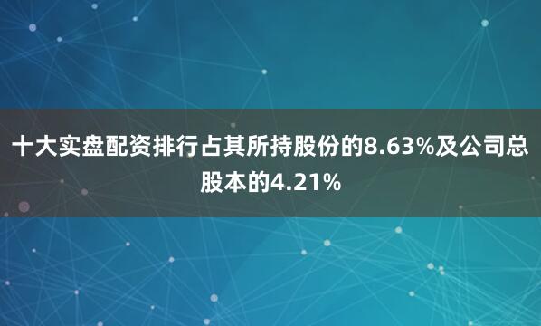 十大实盘配资排行占其所持股份的8.63%及公司总股本的4.21%