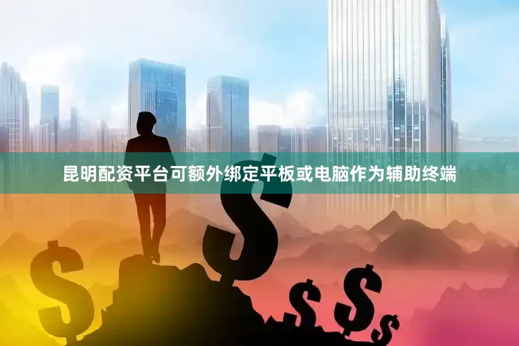 昆明配资平台可额外绑定平板或电脑作为辅助终端
