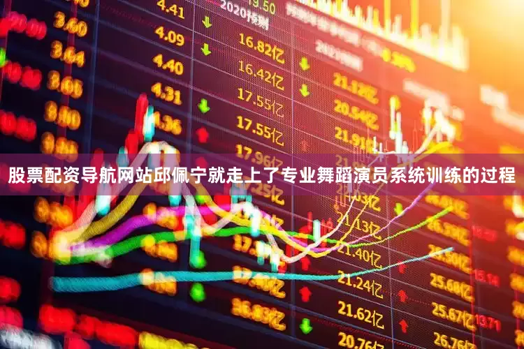 股票配资导航网站邱佩宁就走上了专业舞蹈演员系统训练的过程