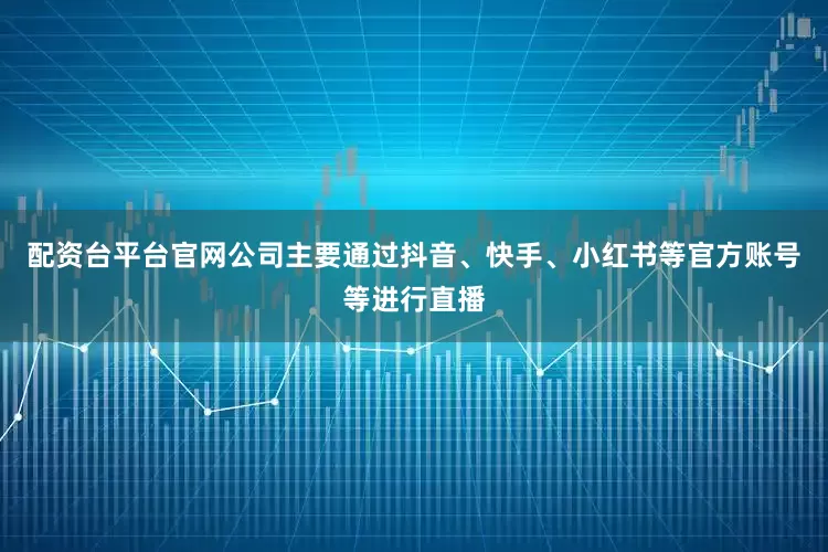 配资台平台官网公司主要通过抖音、快手、小红书等官方账号等进行直播