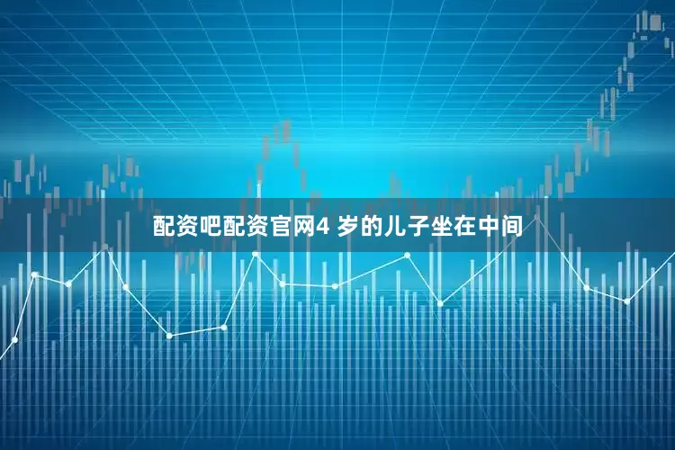 配资吧配资官网4 岁的儿子坐在中间