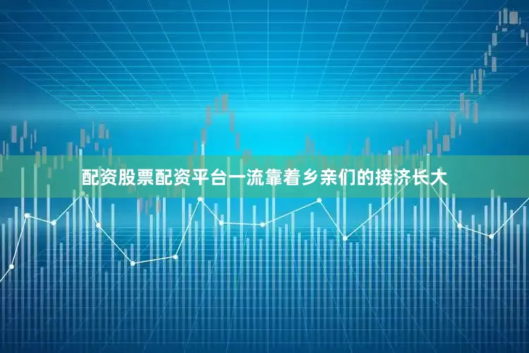 配资股票配资平台一流靠着乡亲们的接济长大