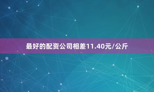 最好的配资公司相差11.40元/公斤