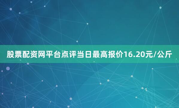 股票配资网平台点评当日最高报价16.20元/公斤