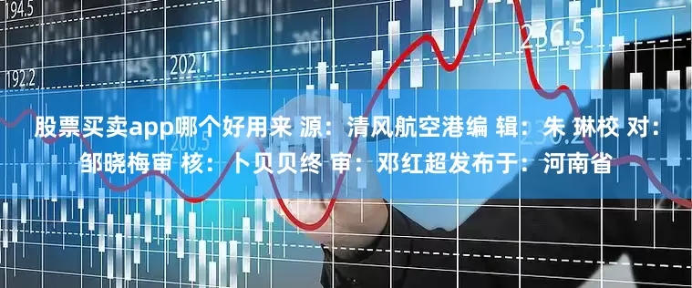 股票买卖app哪个好用来 源：清风航空港编 辑：朱 琳校 对：邹晓梅审 核：卜贝贝终 审：邓红超发布于：河南省