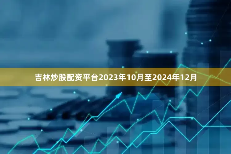 吉林炒股配资平台2023年10月至2024年12月