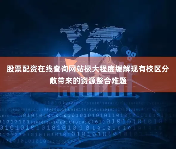 股票配资在线查询网站极大程度缓解现有校区分散带来的资源整合难题