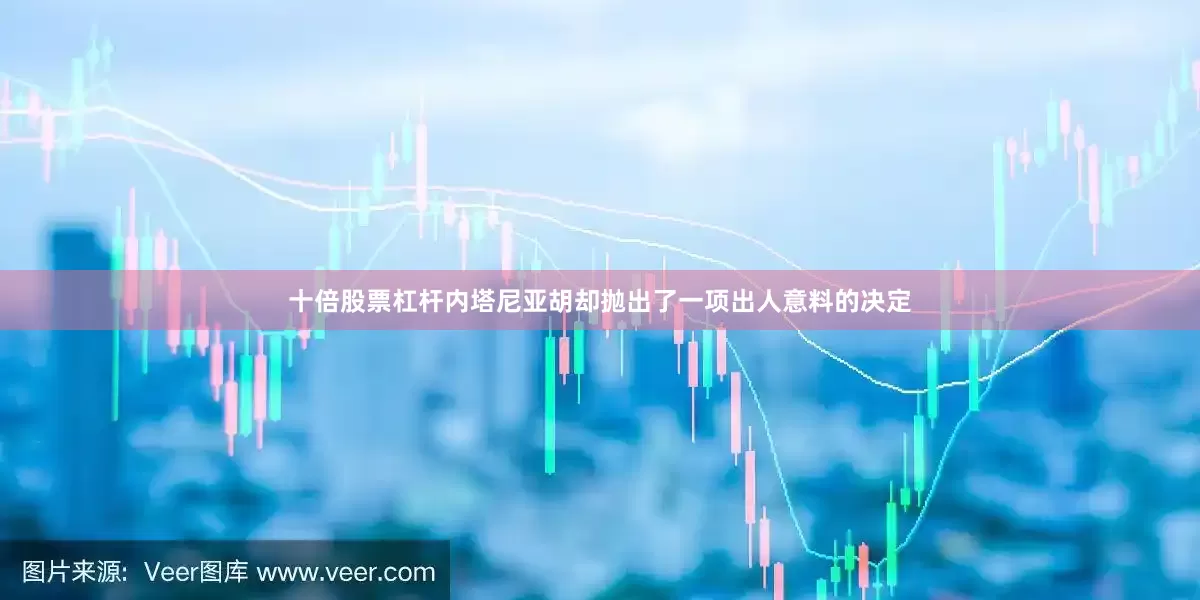 十倍股票杠杆内塔尼亚胡却抛出了一项出人意料的决定