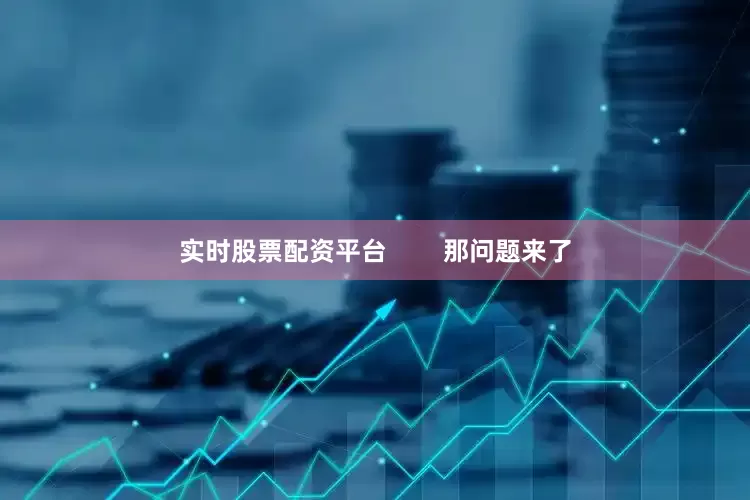 实时股票配资平台        那问题来了