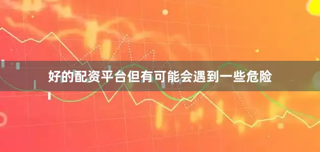 好的配资平台但有可能会遇到一些危险