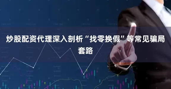 炒股配资代理深入剖析“找零换假”等常见骗局套路