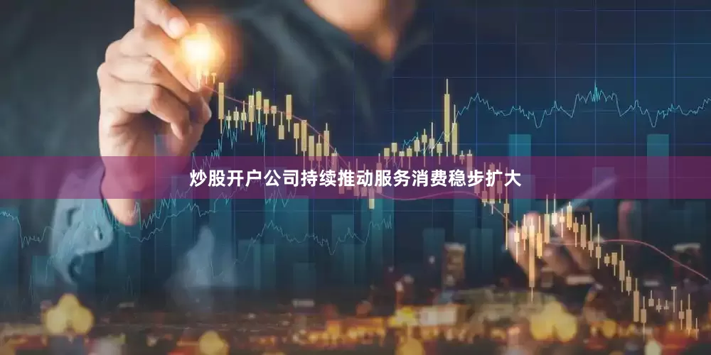 炒股开户公司持续推动服务消费稳步扩大