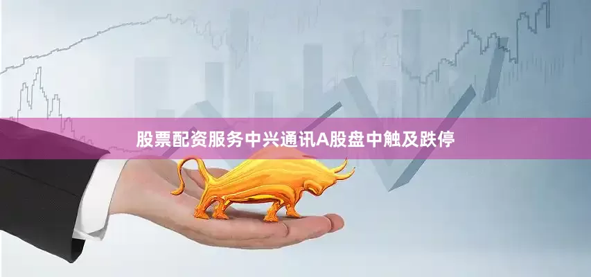 股票配资服务中兴通讯A股盘中触及跌停